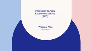 Waseem Afaq
Date: 23-Aug-2023
Introduction to Azure
Kubernetes Service
(AKS)
 