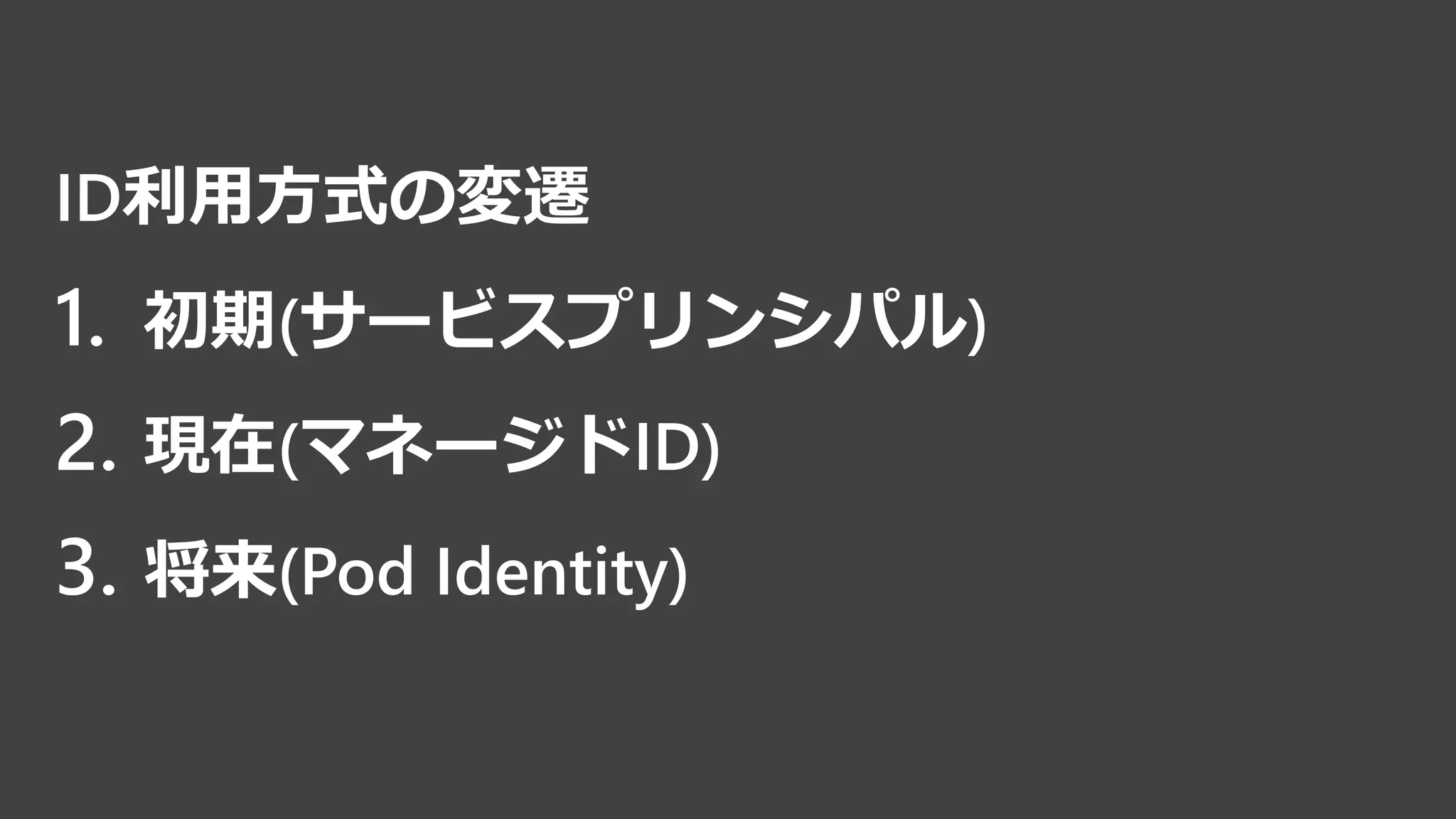 ID利用方式の変遷
1. 初期(サービスプリンシパル)
2. 現在(マネージドID)
3. 将来(Pod Identity)
 