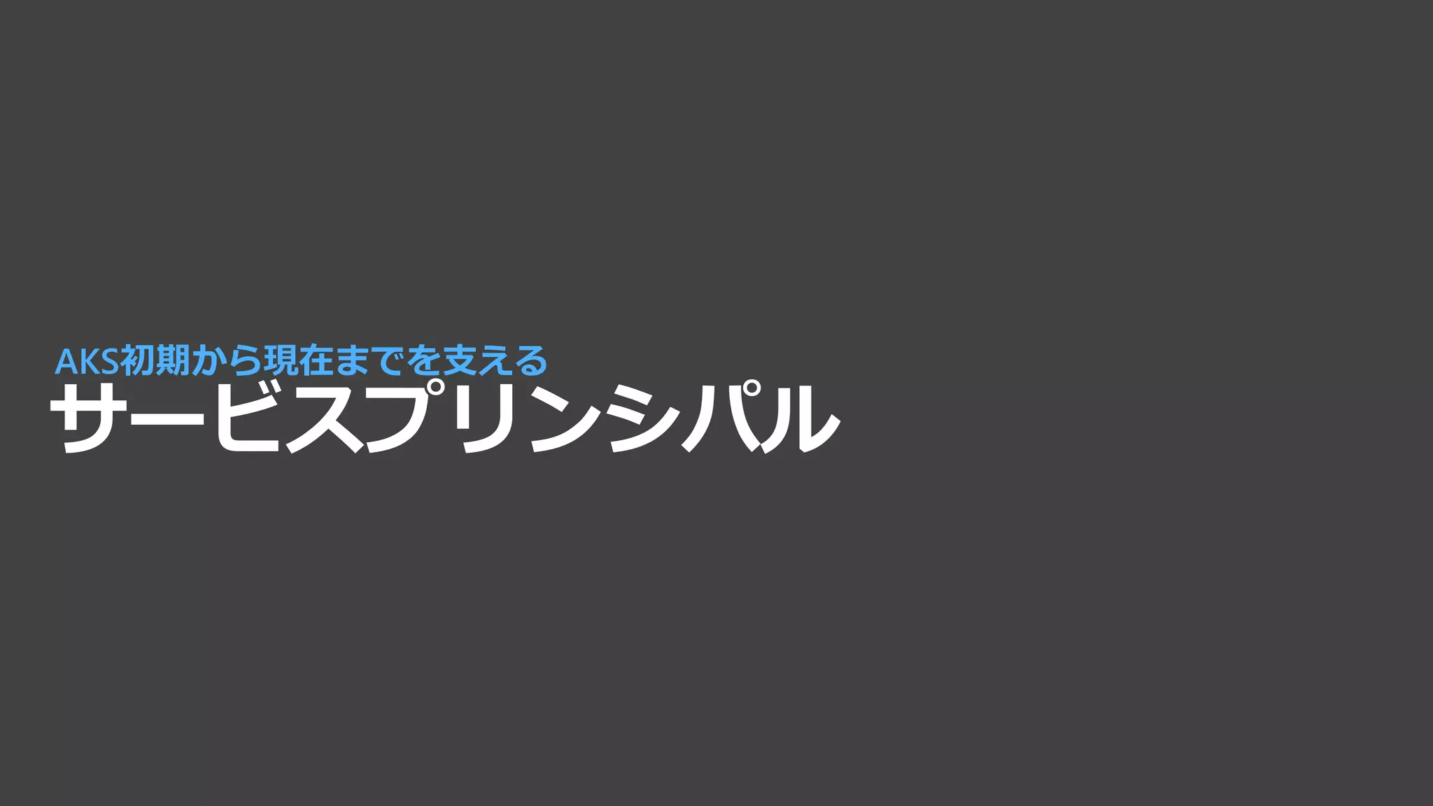 サービスプリンシパル
AKS初期から現在までを支える
 