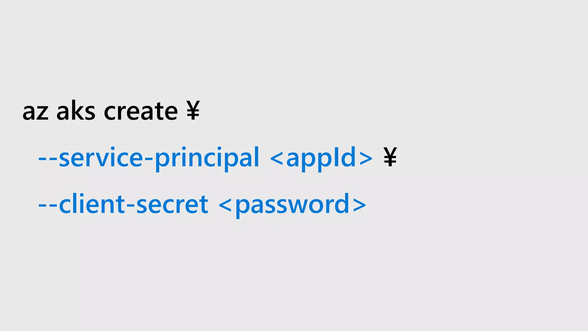 az aks create ¥
--service-principal <appId> ¥
--client-secret <password>
 