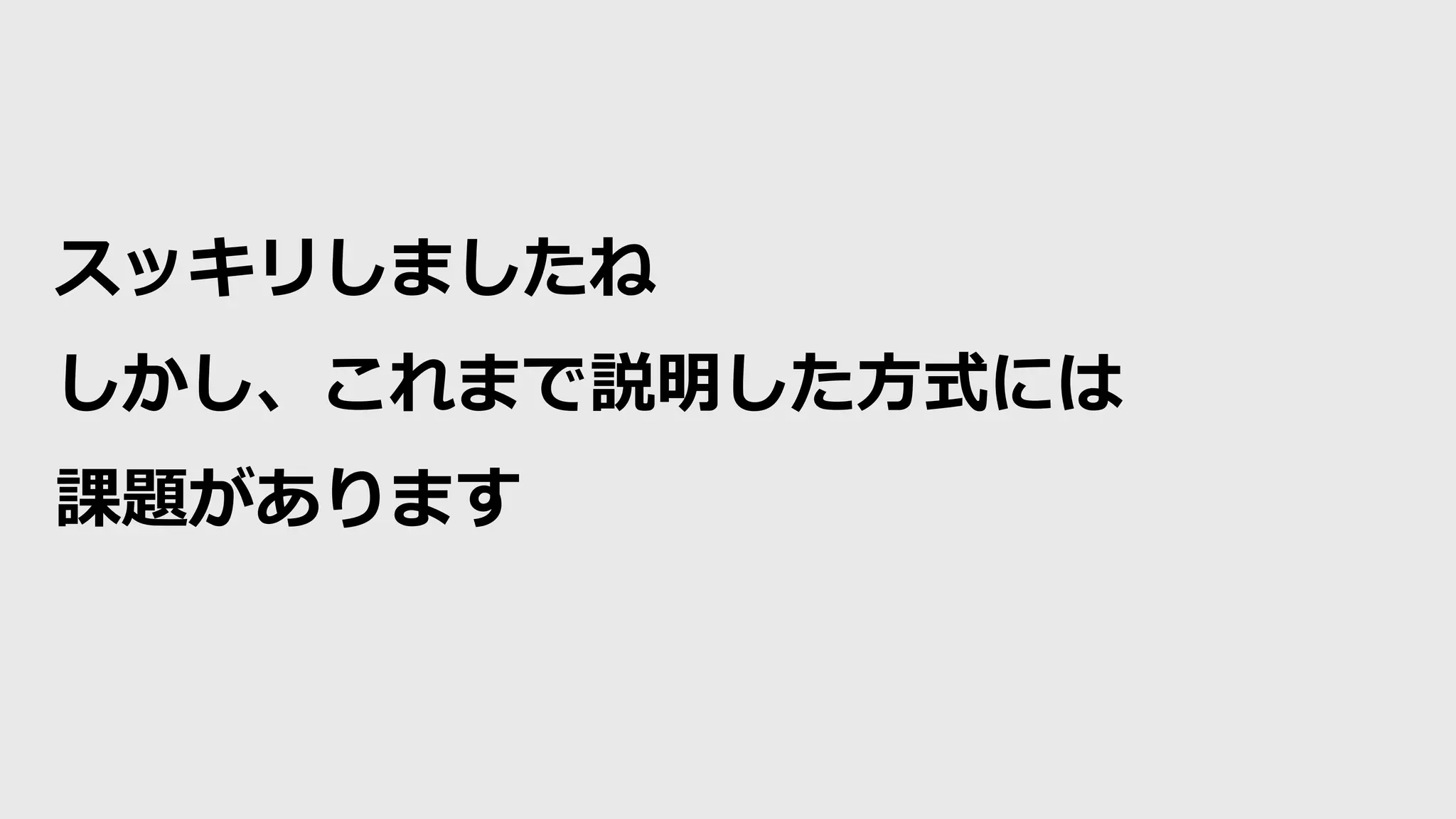スッキリしましたね
しかし、これまで説明した方式には
課題があります
 