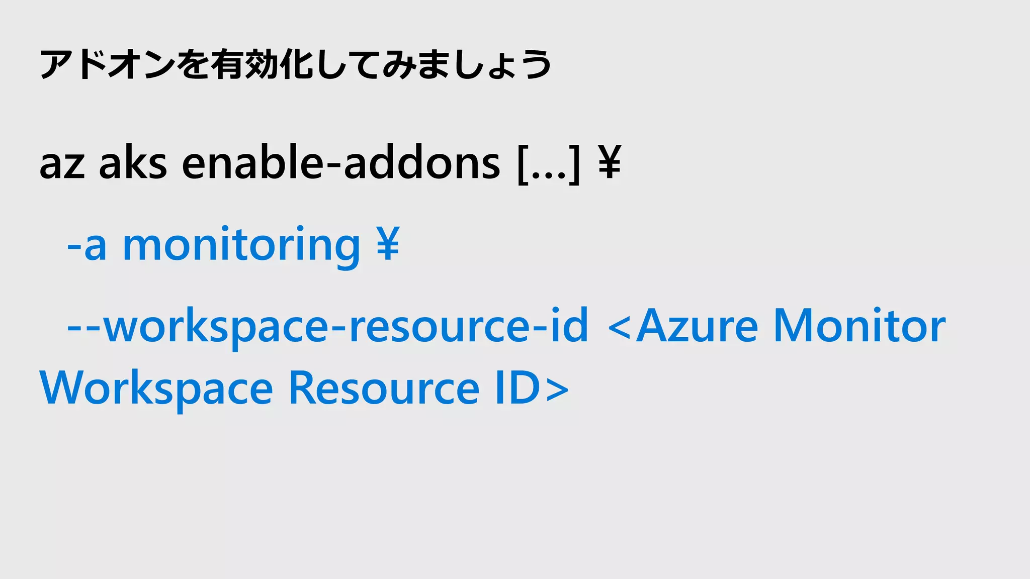 az aks enable-addons […] ¥
-a monitoring ¥
--workspace-resource-id <Azure Monitor
Workspace Resource ID>
アドオンを有効化してみましょう
 