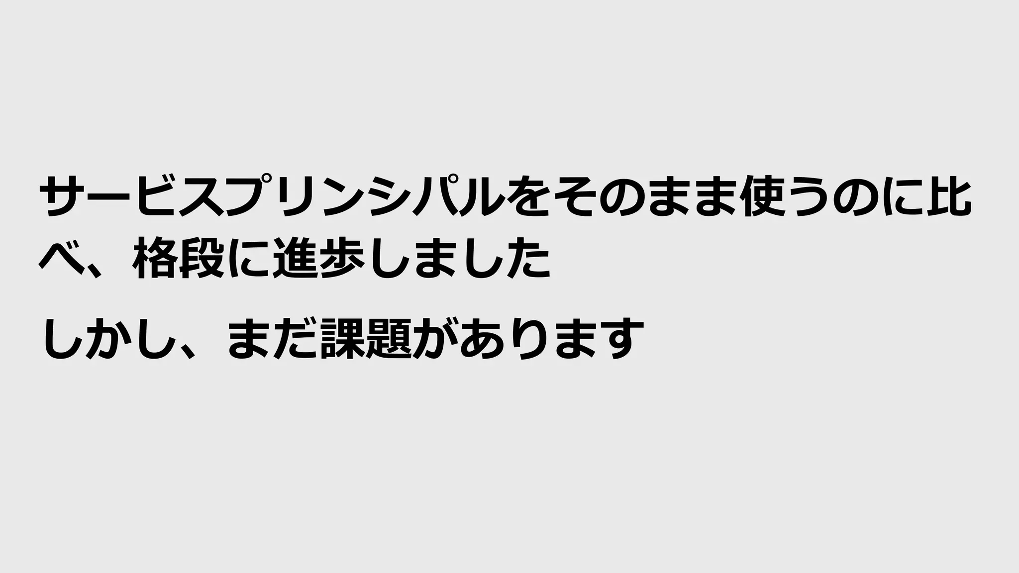 サービスプリンシパルをそのまま使うのに比
べ、格段に進歩しました
しかし、まだ課題があります
 
