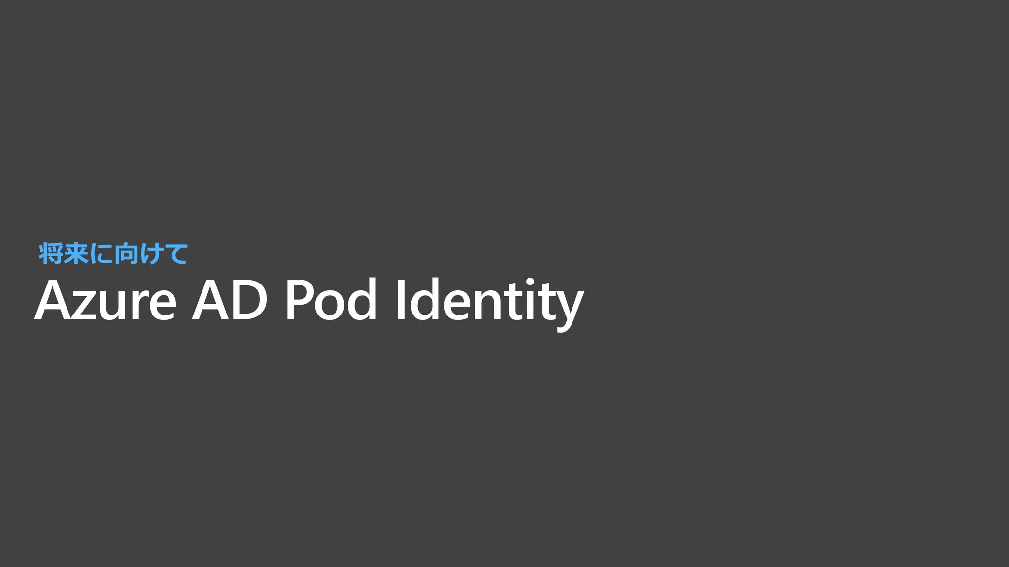 Azure AD Pod Identity
将来に向けて
 