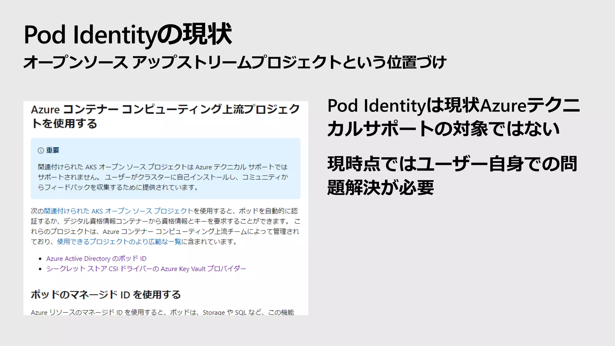 Pod Identityの現状
オープンソース アップストリームプロジェクトという位置づけ
Pod Identityは現状Azureテクニ
カルサポートの対象ではない
現時点ではユーザー自身での問
題解決が必要
 