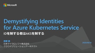 Demystifying Identities
for Azure Kubernetes Service
真壁 徹
日本マイクロソフト株式会社
クラウドソリューションアーキテクト
2020/09/18
IDを制する者はAKSを制する
 
