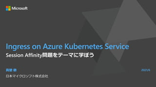 Ingress on Azure Kubernetes Service
Session Affinity問題をテーマに学ぼう
真壁 徹
日本マイクロソフト株式会社
2021/6
 