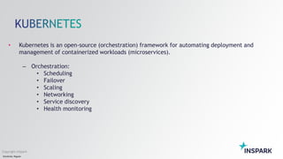 Sensitivity: Regular
Copyright InSpark
• Kubernetes is an open-source (orchestration) framework for automating deployment and
management of containerized workloads (microservices).
– Orchestration:
• Scheduling
• Failover
• Scaling
• Networking
• Service discovery
• Health monitoring
 