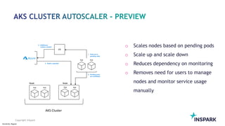 Sensitivity: Regular
Copyright InSpark
o Scales nodes based on pending pods
o Scale up and scale down
o Reduces dependency on monitoring
o Removes need for users to manage
nodes and monitor service usage
manually
 
