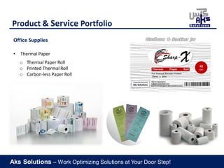 Aks Solutions – Work Optimizing Solutions at Your Door Step!
Product & Service Portfolio
Office Supplies
• Thermal Paper
o Thermal Paper Roll
o Printed Thermal Roll
o Carbon-less Paper Roll
Distributor & Stockiest for
 