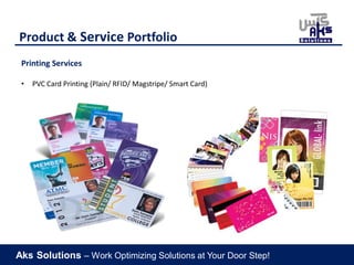 Aks Solutions – Work Optimizing Solutions at Your Door Step!
Product & Service Portfolio
Printing Services
• PVC Card Printing (Plain/ RFID/ Magstripe/ Smart Card)
 