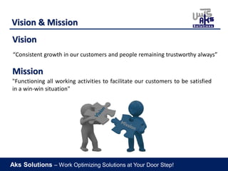 Aks Solutions – Work Optimizing Solutions at Your Door Step!
"Functioning all working activities to facilitate our customers to be satisfied
in a win-win situation"
Mission
“Consistent growth in our customers and people remaining trustworthy always”
Vision
Vision & Mission
 