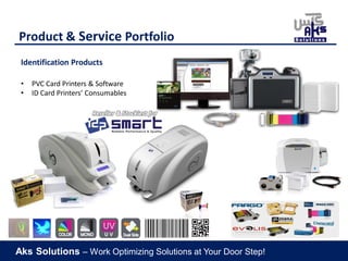 Aks Solutions – Work Optimizing Solutions at Your Door Step!
Product & Service Portfolio
Identification Products
• PVC Card Printers & Software
• ID Card Printers’ Consumables
Reseller & Stockiest for
 