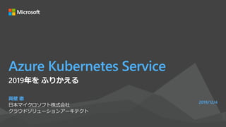 Azure Kubernetes Service
真壁 徹
日本マイクロソフト株式会社
クラウドソリューションアーキテクト
2019/12/4
2019年を ふりかえる
 