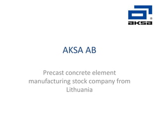 AKSA AB
Precast concrete element
manufacturing stock company from
Lithuania
 