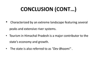 CONCLUSION (CONT…)
• Characterized by an extreme landscape featuring several
peaks and extensive river systems.
• Tourism in Himachal Pradesh is a major contributor to the
state's economy and growth.
• The state is also referred to as "Dev Bhoomi" .
 