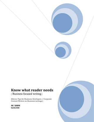 Know what reader needs
[   Business focused writing ]
[Eleven Tips for Business Developers / Corporate
Content Writers on Business writings.]

AK SABIN
06/04/2008
 