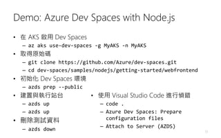 Demo: Azure Dev Spaces with Node.js
• 在 AKS 啟用 Dev Spaces
– az aks use-dev-spaces -g MyAKS -n MyAKS
• 取得原始碼
– git clone ht...