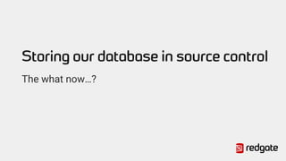 Storing our database in source control
The what now…?
 