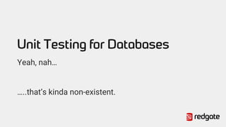Unit Testing for Databases
Yeah, nah…
…..that’s kinda non-existent.
 