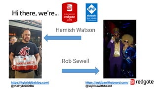 Hi there, we’re…
Hamish Watson
Rob Sewell
https://sqldbawithabeard.com/
@sqldbawithbeard
https://hybriddbablog.com/
@theHybridDBA
 