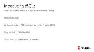 Introducing tSQLt
Open Source Database Unit Testing Framework (free!!)
http://tsqlt.org/
Write unit tests in TSQL and can be written/run in SSMS
Very similar to NUnit & JUnit
There are a lot of methods for asserts
23
 