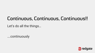 Continuous, Continuous, Continuous!!
Let’s do all the things…
….continuously
 