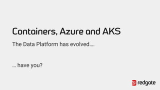 Containers, Azure and AKS
The Data Platform has evolved….
… have you?
 