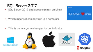 SQL Server 2017
• SQL Server 2017 and above can run on Linux
• Which means it can now run in a container
• This is quite a game changer for our industry..
 