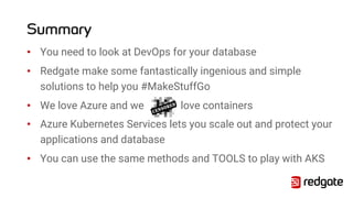 Summary
• You need to look at DevOps for your database
• Redgate make some fantastically ingenious and simple
solutions to help you #MakeStuffGo
• We love Azure and we love containers
• Azure Kubernetes Services lets you scale out and protect your
applications and database
• You can use the same methods and TOOLS to play with AKS
 