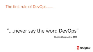 “….never say the word DevOps”
The first rule of DevOps…….
Hamish Watson, circa 2013
 