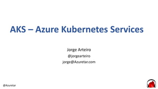 @Azuretar
AKS – Azure Kubernetes Services
Jorge Arteiro
@jorgearteiro
jorge@Azuretar.com
 