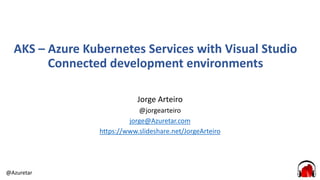 @Azuretar
AKS – Azure Kubernetes Services with Visual Studio
Connected development environments
Jorge Arteiro
@jorgearteiro
jorge@Azuretar.com
https://www.slideshare.net/JorgeArteiro
 