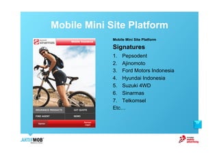 Mobile Mini Site Platform
             Mobile Mini Site Platform

             Signatures
             1.  Pepsodent
             2.  Ajinomoto
             3.  Ford Motors Indonesia
             4.  Hyundai Indonesia
             5.  Suzuki 4WD
             6.  Sinarmas
             7.  Telkomsel
             Etc!

                                         17
 