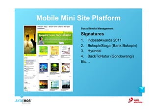 Mobile Mini Site Platform
             Social Media Management

             Signatures
             1.  IndosatAwards 2011
             2.  BukopinSiaga (Bank Bukopin)
             3.  Hyundai
             4.  BackToNatur (Gondowangi)
             Etc!




                                               19
 