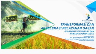 Disampaikan Oleh:
Drs. Sumedi Andono Mulyo, MA, Ph.D
Direktur Daerah Tertinggal, Transmigrasi, dan Perdesaan
Kementerian PPN/BAPPENAS
TRANSFORMASI DAN
AKSELERASI PELAYANAN DASAR
DI DAERAH TERTINGGAL DAN
KAWASAN PERBATASAN
 