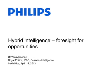 Hybrid intelligence – foresight for
opportunities
Dr.Youri Aksenov
Royal Philips, IP&S, Business Intelligence
ii-sdv,Nice, April 15, 2013
 