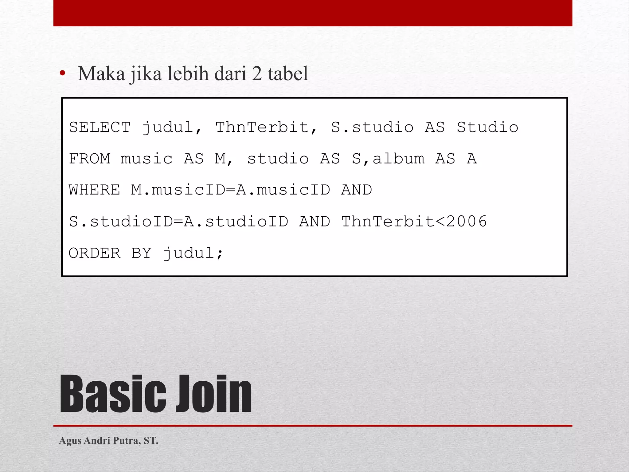 Basic Join
• Maka jika lebih dari 2 tabel
SELECT judul, ThnTerbit, S.studio AS Studio
FROM music AS M, studio AS S,album AS A
WHERE M.musicID=A.musicID AND
S.studioID=A.studioID AND ThnTerbit<2006
ORDER BY judul;
Agus Andri Putra, ST.
 