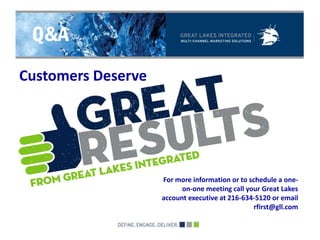 Q&A
Customers Deserve




                    For more information or to schedule a one-
                          on-one meeting call your Great Lakes
                    account executive at 216-634-5120 or email
                                                 rfirst@gll.com
 