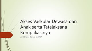 Akses Vaskular Dewasa dan
Anak serta Tatalaksana
Komplikasinya
dr. Patrianef Darwis, SpB(K)V
 