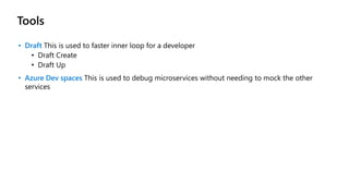 Tools
• Draft This is used to faster inner loop for a developer
• Draft Create
• Draft Up
• Azure Dev spaces This is used to debug microservices without needing to mock the other
services
 