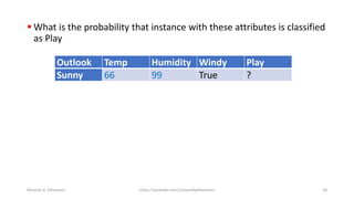 ▪ What is the probability that instance with these attributes is classified
as Play
Outlook Temp Humidity Windy Play
Sunny 66 99 True ?
Mostafa A. Elhosseini https://youtube.com/c/mostafaelhosseini 18
 