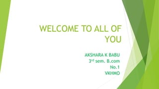 WELCOME TO ALL OF 
YOU 
AKSHARA K BABU 
3rd sem. B.com 
No.1 
VKHMO 
 