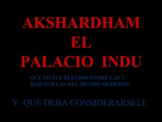 AKSHARDHAM EL PALACIO  INDU QUE NO FUE ELEGIDO ENTRE LAS 7 MARAVILLAS DEL MUNDO MODERNO Y  QUE DEBA CONSIDERARSELE   