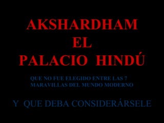 AKSHARDHAM EL PALACIO  HINDÚ QUE NO FUE ELEGIDO ENTRE LAS 7 MARAVILLAS DEL MUNDO MODERNO Y  QUE DEBA CONSIDERÁRSELE   