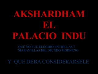 AKSHARDHAM EL PALACIO  INDU QUE NO FUE ELEGIDO ENTRE LAS 7 MARAVILLAS DEL MUNDO MODERNO Y  QUE DEBA CONSIDERARSELE   