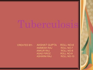 CREATED BY- AKSHAT GUPTA ROLL NO-6
ANIMESH RAJ ROLL NO-7
ANKUR RAJ ROLL NO-8
ASAD FIROZ ROLL NO-9
ASHWINI RAJ ROLL NO-10
Tuberculosis
 