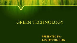 PRESENTED BY:-
AKSHAT CHAUHAN
GREEN TECHNOLOGY
 