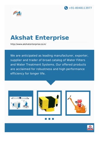 +91-8048113977
Akshat Enterprise
http://www.akshatenterprise.co.in/
We are anticipated as leading manufacturer, exporter,
supplier and trader of broad catalog of Water Filters
and Water Treatment Systems. Our offered products
are acclaimed for robustness and high performance
efficiency for longer life.
 