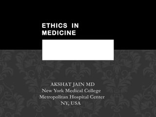 AKSHAT JAIN MD New York Medical College  Metropolitan Hospital Center NY, USA  ETHICS  IN MEDICINE 